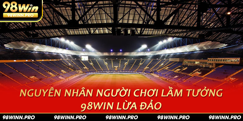 Nguyên nhân người chơi lầm tưởng 98win lừa đảo